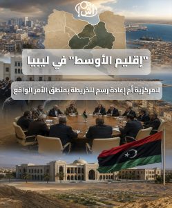 “إقليم الأوسط” في ليبيا.. لامركزية أم إعادة رسم للخريطة بمنطق الأمر الواقع