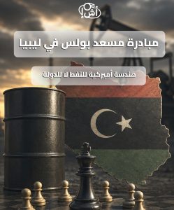 مبادرة مسعد بولس في ليبيا.. هندسة أميركية للنفط لا للدولة