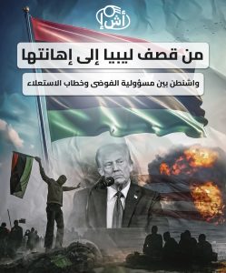 من قصف ليبيا إلى إهانتها.. واشنطن بين مسؤولية الفوضى وخطاب الاستعلاء